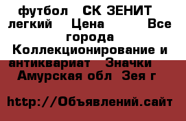 1.1) футбол : СК ЗЕНИТ  (легкий) › Цена ­ 349 - Все города Коллекционирование и антиквариат » Значки   . Амурская обл.,Зея г.